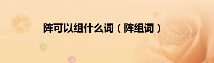 阵可以组什么词(阵组词)