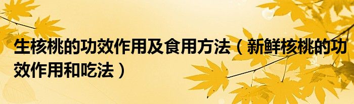 生核桃的功效作用及食用方法(新鲜核桃的功效作用和吃法)