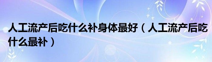 人工流产后吃什么补身体最好(人工流产后吃什么最补)
