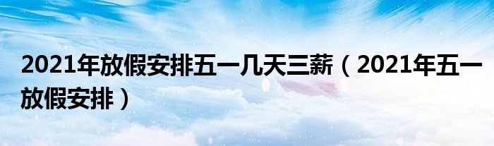2021年放假安排五一几天三薪(2021年五一放假安排)