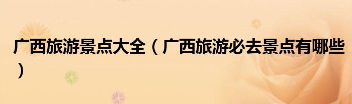 广西旅游景点大全(广西旅游必去景点有哪些)