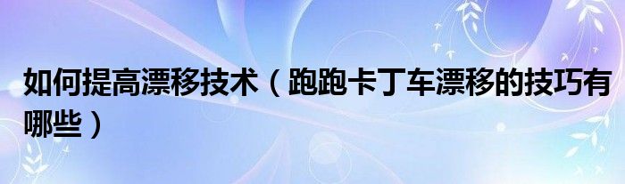 如何提高漂移技术(跑跑卡丁车漂移的技巧有哪些)