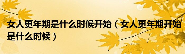 女人更年期是什么时候开始(女人更年期开始是什么时候)