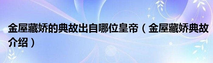 金屋藏娇的典故出自哪位皇帝(金屋藏娇典故介绍)