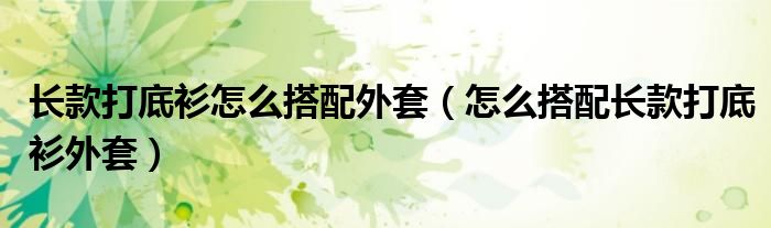 长款打底衫怎么搭配外套(怎么搭配长款打底衫外套)