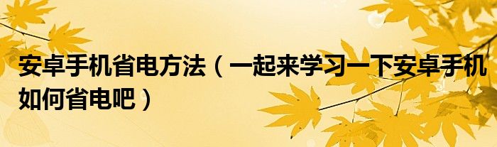 安卓手机省电方法(一起来学习一下安卓手机如何省电吧)