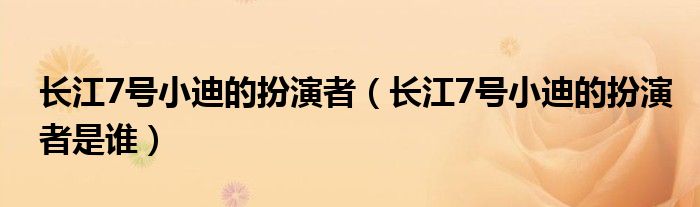 长江7号小迪的扮演者(长江7号小迪的扮演者是谁)