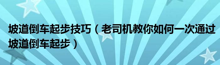 坡道倒车起步技巧(老司机教你如何一次通过坡道倒车起步)