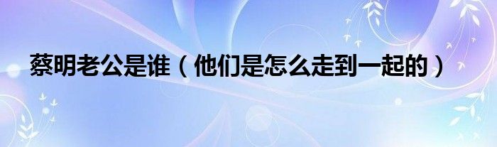 蔡明老公是谁(他们是怎么走到一起的)