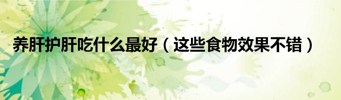 养肝护肝吃什么最好(这些食物效果不错)