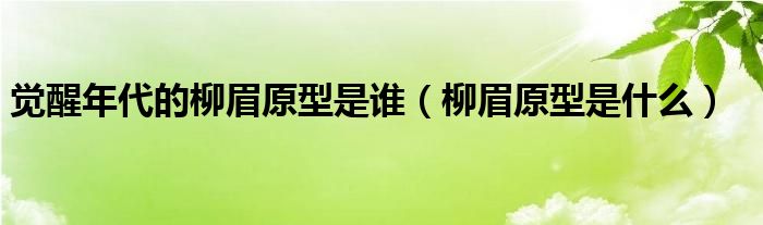 觉醒年代的柳眉原型是谁(柳眉原型是什么)