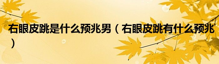 右眼皮跳是什么预兆男(右眼皮跳有什么预兆)