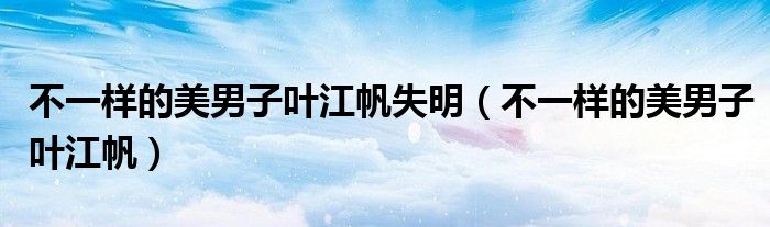 不一样的美男子叶江帆失明(不一样的美男子叶江帆)