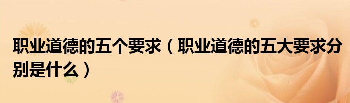 职业道德的五个要求(职业道德的五大要求分别是什么)
