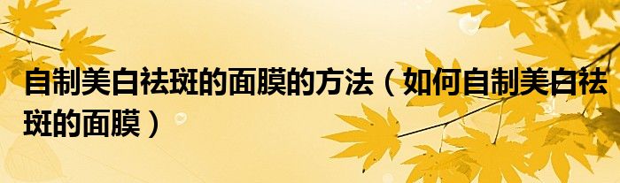 自制美白祛斑的面膜的方法(如何自制美白祛斑的面膜)
