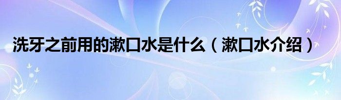 洗牙之前用的漱口水是什么(漱口水介绍)