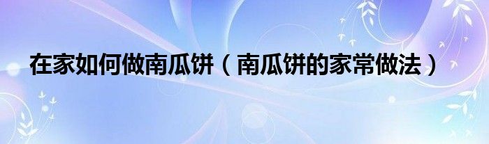在家如何做南瓜饼(南瓜饼的家常做法)