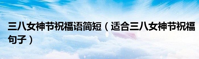 三八女神节祝福语简短(适合三八女神节祝福句子)
