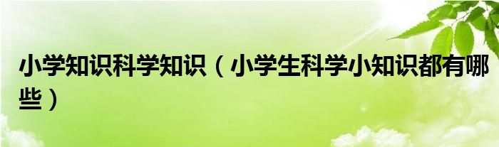 小学知识科学知识(小学生科学小知识都有哪些)