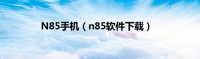 N85手机(n85软件下载)