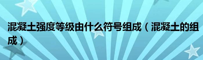 混凝土强度等级由什么符号组成(混凝土的组成)
