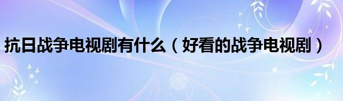 抗日战争电视剧有什么(好看的战争电视剧)