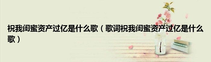 祝我闺蜜资产过亿是什么歌(歌词祝我闺蜜资产过亿是什么歌)