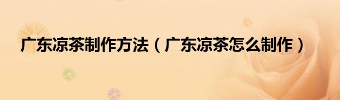广东凉茶制作方法(广东凉茶怎么制作)