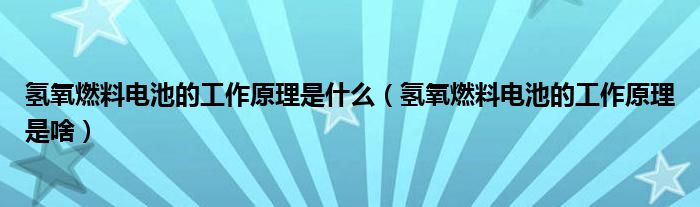 氢氧燃料电池的工作原理是什么(氢氧燃料电池的工作原理是啥)