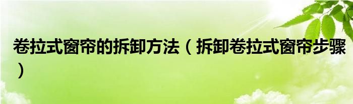 卷拉式窗帘的拆卸方法(拆卸卷拉式窗帘步骤)
