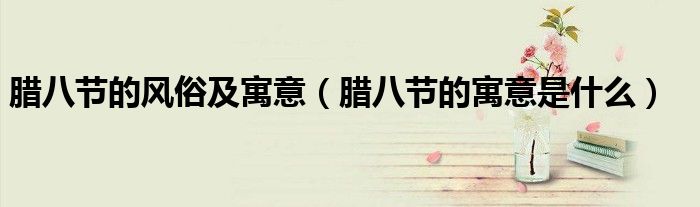 腊八节的风俗及寓意(腊八节的寓意是什么)
