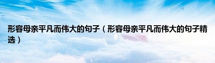 形容母亲平凡而伟大的句子(形容母亲平凡而伟大的句子精选)