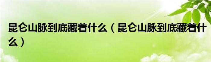 昆仑山脉到底藏着什么(昆仑山脉到底藏着什么)