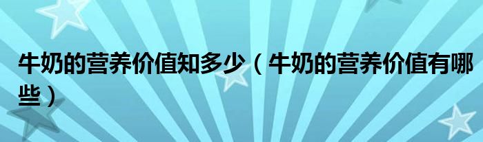 牛奶的营养价值知多少(牛奶的营养价值有哪些)