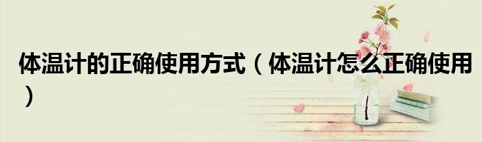 体温计的正确使用方式(体温计怎么正确使用)