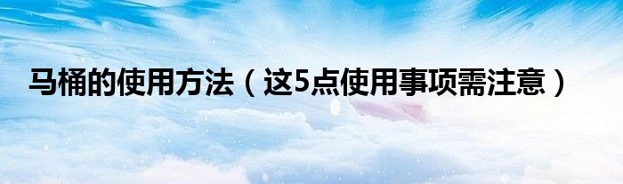 马桶的使用方法(这5点使用事项需注意)