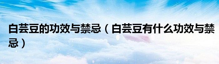 白芸豆的功效与禁忌(白芸豆有什么功效与禁忌)