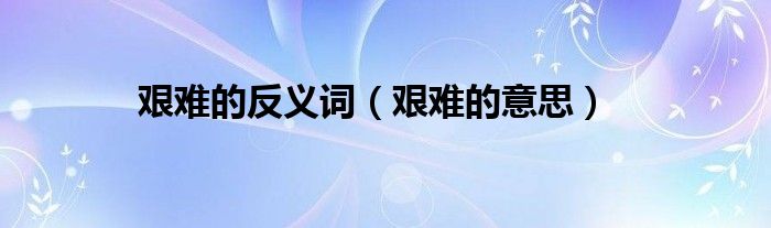 艰难的反义词(艰难的意思)