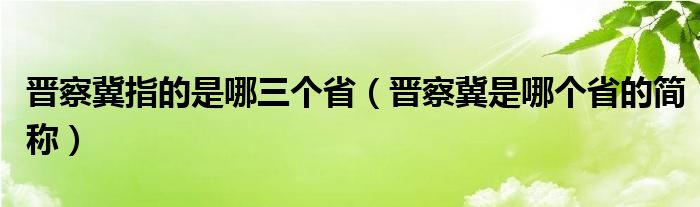 晋察冀指的是哪三个省(晋察冀是哪个省的简称)