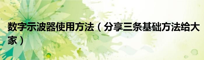 数字示波器使用方法(分享三条基础方法给大家)