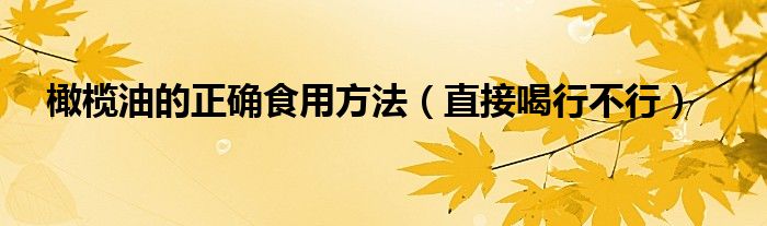 橄榄油的正确食用方法(直接喝行不行)