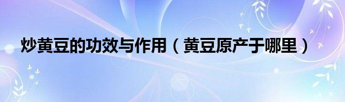 炒黄豆的功效与作用(黄豆原产于哪里)