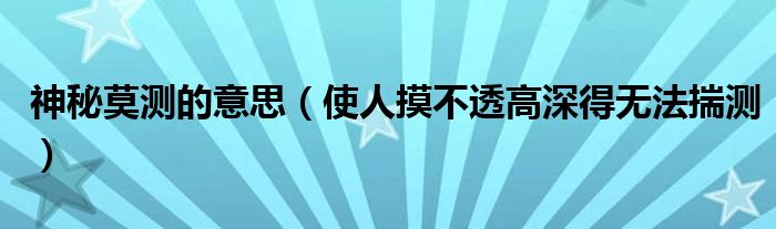 神秘莫测的意思(使人摸不透高深得无法揣测)