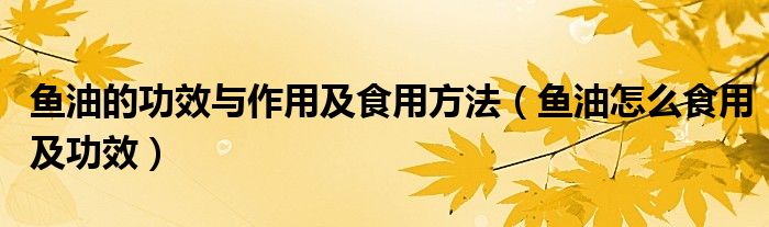 鱼油的功效与作用及食用方法(鱼油怎么食用及功效)