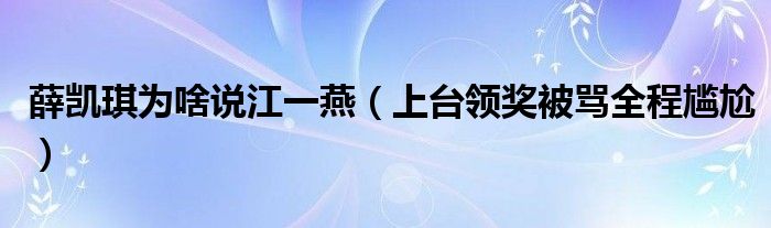 薛凯琪为啥说江一燕(上台领奖被骂全程尴尬)