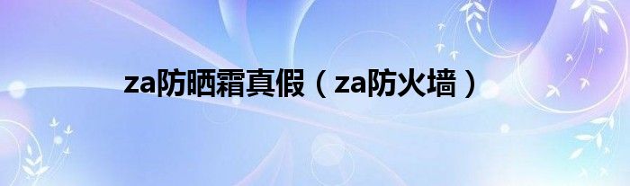za防晒霜真假(za防火墙)