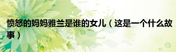 愤怒的妈妈雅兰是谁的女儿(这是一个什么故事)