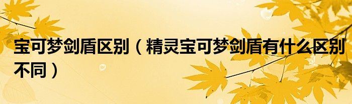 宝可梦剑盾区别(精灵宝可梦剑盾有什么区别不同)