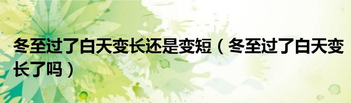 冬至过了白天变长还是变短(冬至过了白天变长了吗)