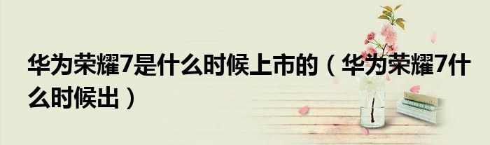 华为荣耀7是什么时候上市的(华为荣耀7什么时候出)